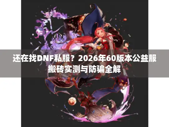 还在找DNF私服?2026年60版本公益服搬砖实测与防骗全解 还在找DNF私服?2026年60版本公益服搬砖实测与防骗全解