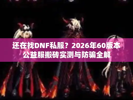 还在找DNF私服?2026年60版本公益服搬砖实测与防骗全解 还在找DNF私服?2026年60版本公益服搬砖实测与防骗全解