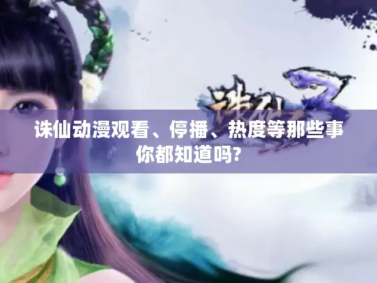 诛仙动漫观看、停播、热度等那些事你都知道吗?