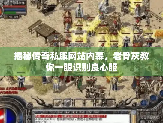 揭秘传奇私服网站内幕，老骨灰教你一眼识别良心服