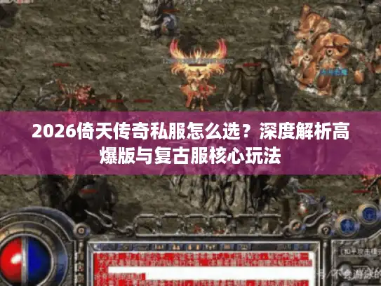 2026倚天传奇私服怎么选？深度解析高爆版与复古服核心玩法