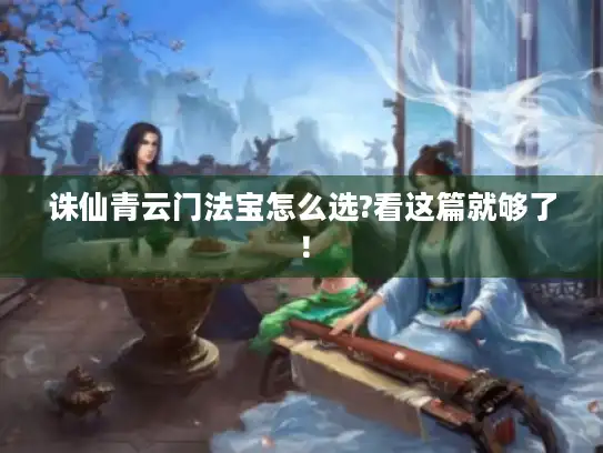 诛仙青云门法宝怎么选?看这篇就够了！