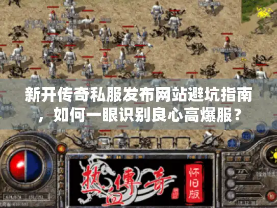 新开传奇私服发布网站避坑指南,如何一眼识别良心高爆服? 新开传奇私服发布网站避坑指南,如何一眼识别良心高爆服?