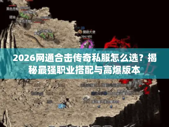 2026网通合击传奇私服怎么选？揭秘最强职业搭配与高爆版本