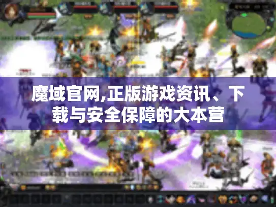 魔域官网,正版游戏资讯、下载与安全保障的大本营