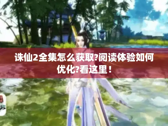 诛仙2全集怎么获取?阅读体验如何优化?看这里！