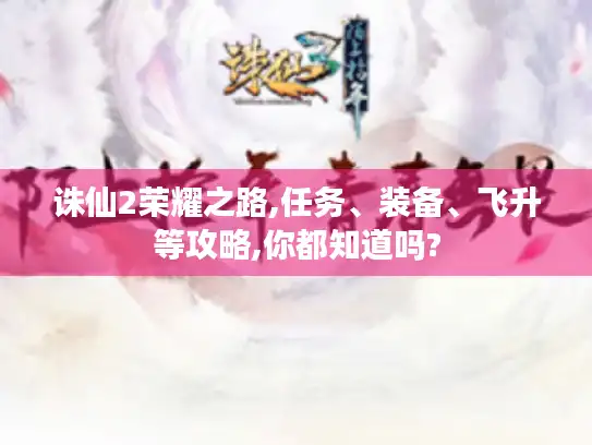 诛仙2荣耀之路,任务、装备、飞升等攻略,你都知道吗?