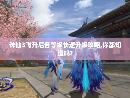 诛仙3飞升后各等级快速升级攻略,你都知道吗?