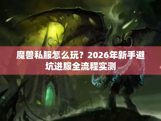魔兽私服怎么玩?2026年新手避坑进服全流程实测 魔兽私服怎么玩?2026年新手避坑进服全流程实测