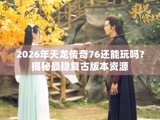 2026年天龙传奇76还能玩吗？揭秘最稳复古版本资源