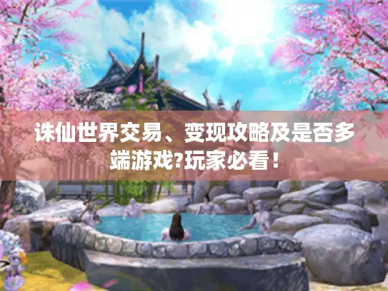 诛仙世界交易、变现攻略及是否多端游戏?玩家必看! 诛仙世界交易、变现攻略及是否多端游戏?玩家必看!