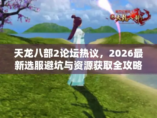 天龙八部2论坛热议，2026最新选服避坑与资源获取全攻略