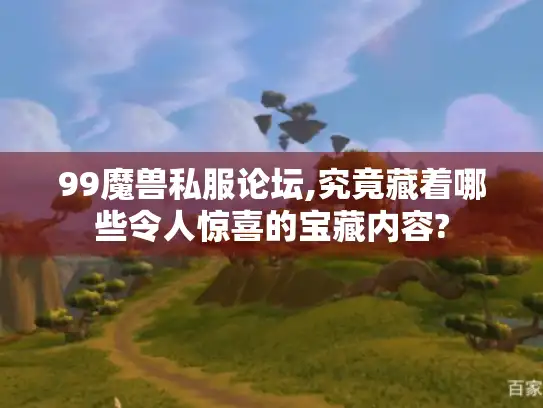 99魔兽私服论坛,究竟藏着哪些令人惊喜的宝藏内容?