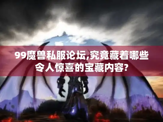 99魔兽私服论坛,究竟藏着哪些令人惊喜的宝藏内容?