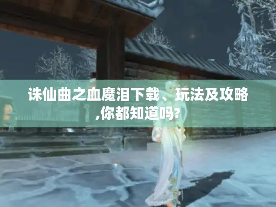 诛仙曲之血魔泪下载、玩法及攻略,你都知道吗? 诛仙曲之血魔泪下载、玩法及攻略,你都知道吗?