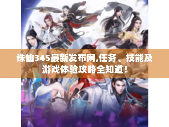 诛仙345最新发布网,任务、技能及游戏体验攻略全知道！