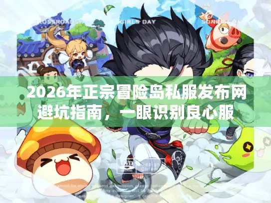 2026年正宗冒险岛私服发布网避坑指南，一眼识别良心服