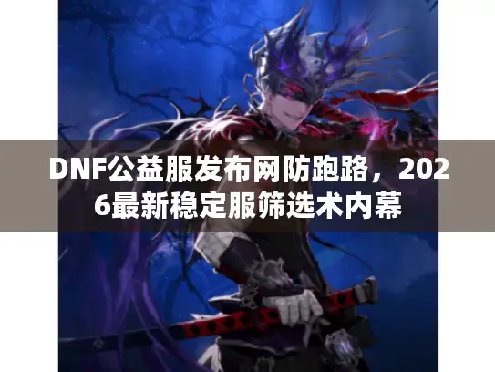 DNF公益服发布网防跑路，2026最新稳定服筛选术内幕