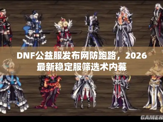 DNF公益服发布网防跑路，2026最新稳定服筛选术内幕