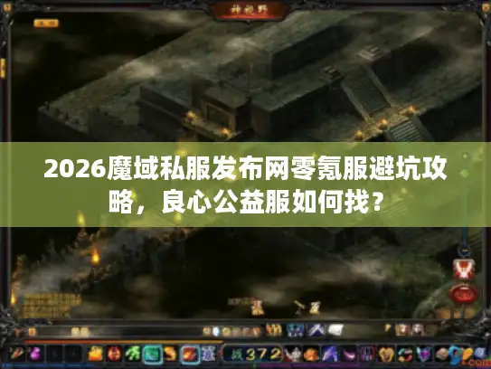 2026魔域私服发布网零氪服避坑攻略，良心公益服如何找？