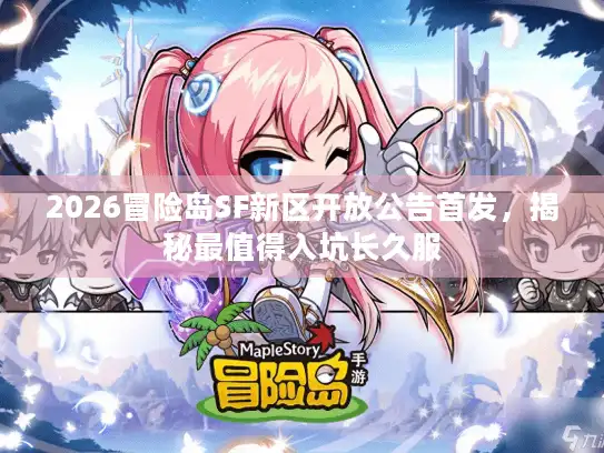 2026冒险岛SF新区开放公告首发，揭秘最值得入坑长久服