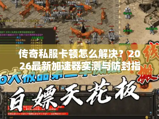 传奇私服卡顿怎么解决？2026最新加速器实测与防封指南