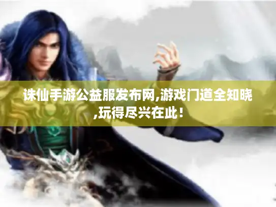 诛仙手游公益服发布网,游戏门道全知晓,玩得尽兴在此! 诛仙手游公益服发布网,游戏门道全知晓,玩得尽兴在此!