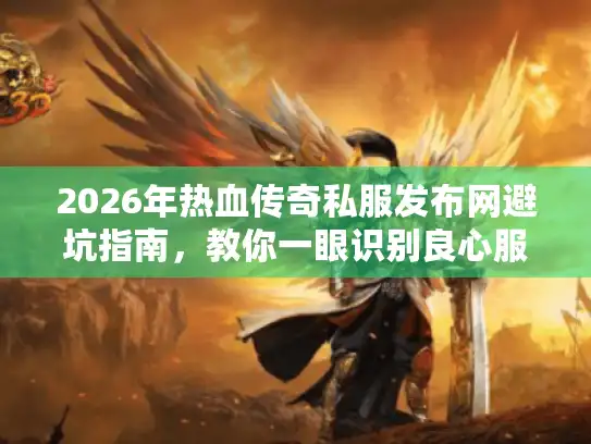 2026年热血传奇私服发布网避坑指南，教你一眼识别良心服
