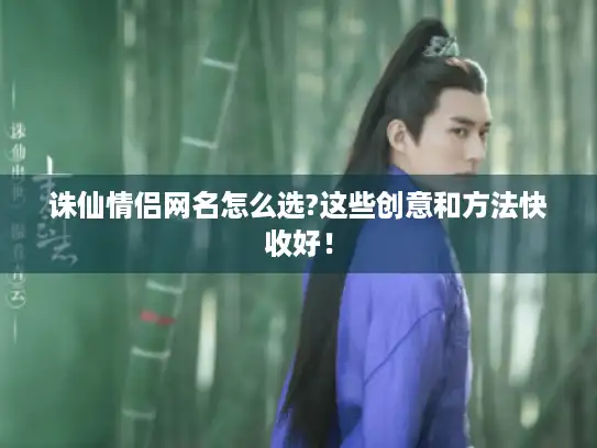 诛仙情侣网名怎么选?这些创意和方法快收好！