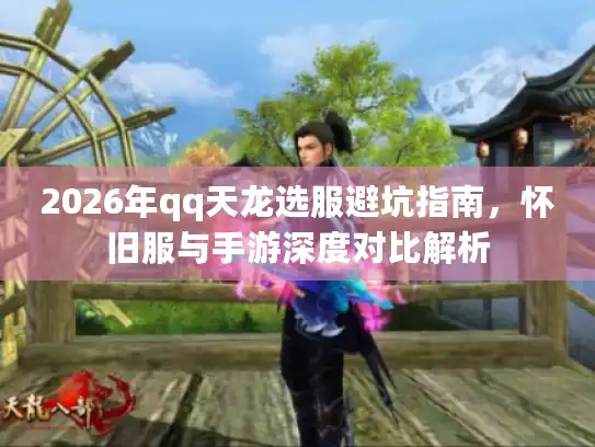 2026年qq天龙选服避坑指南，怀旧服与手游深度对比解析