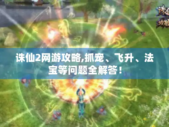 诛仙2网游攻略,抓宠、飞升、法宝等问题全解答！