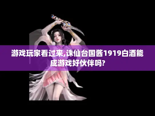 游戏玩家看过来,诛仙台国酱1919白酒能成游戏好伙伴吗?