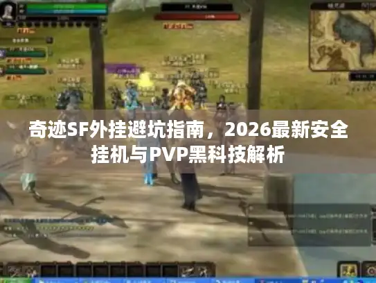 奇迹SF外挂避坑指南，2026最新安全挂机与PVP黑科技解析