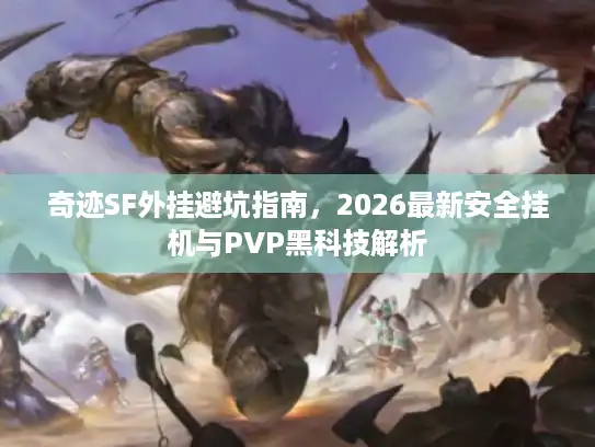 奇迹SF外挂避坑指南，2026最新安全挂机与PVP黑科技解析