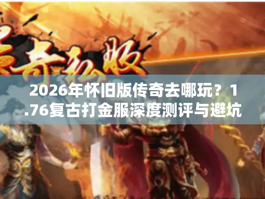 2026年怀旧版传奇去哪玩？1.76复古打金服深度测评与避坑指南