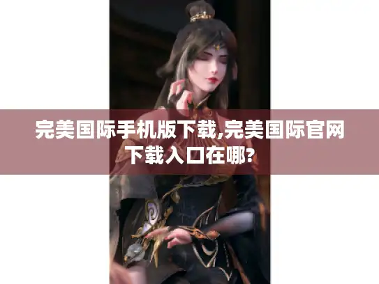 完美国际手机版下载,完美国际官网下载入口在哪?