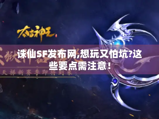 诛仙SF发布网,想玩又怕坑?这些要点需注意! 诛仙SF发布网,想玩又怕坑?这些要点需注意!