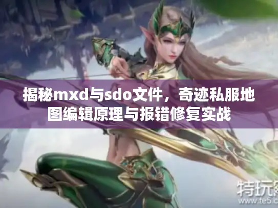 揭秘mxd与sdo文件，奇迹私服地图编辑原理与报错修复实战