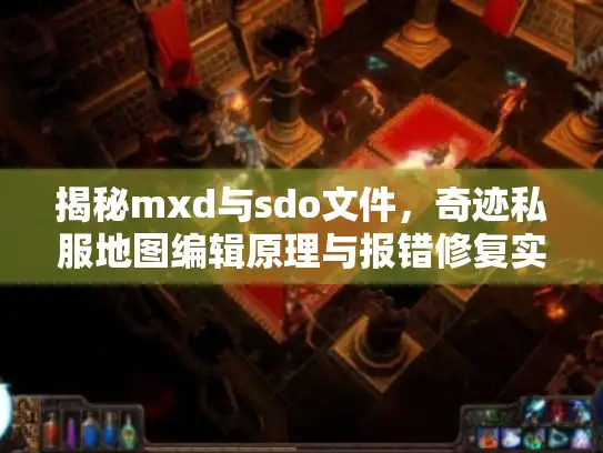 揭秘mxd与sdo文件，奇迹私服地图编辑原理与报错修复实战