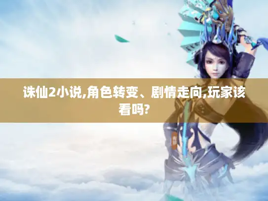 诛仙2小说,角色转变、剧情走向,玩家该看吗?