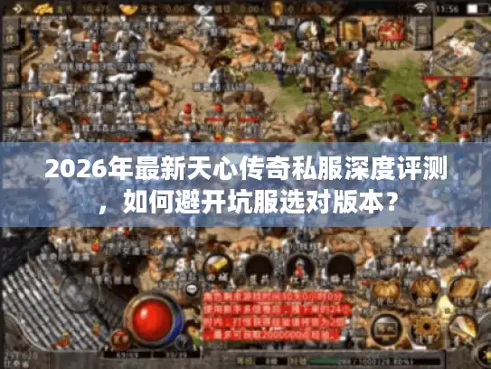 2026年最新天心传奇私服深度评测,如何避开坑服选对版本? 2026年最新天心传奇私服深度评测,如何避开坑服选对版本?