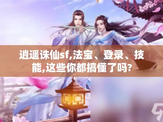 逍遥诛仙sf,法宝、登录、技能,这些你都搞懂了吗?