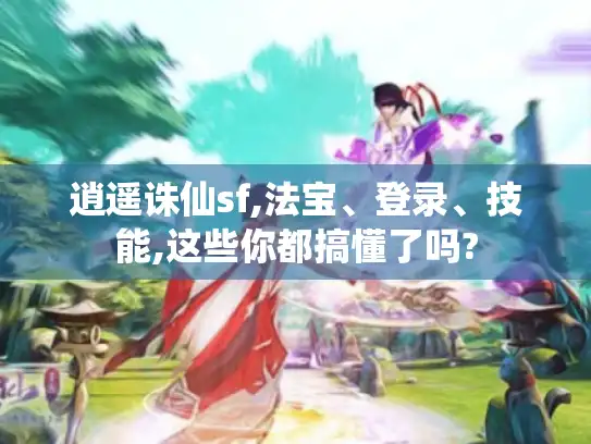 逍遥诛仙sf,法宝、登录、技能,这些你都搞懂了吗?