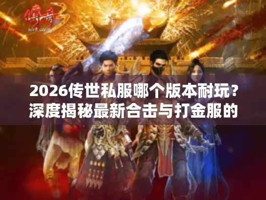 2026传世私服哪个版本耐玩?深度揭秘最新合击与打金服的隐藏门道 2026传世私服哪个版本耐玩?深度揭秘最新合击与打金服的隐藏门道