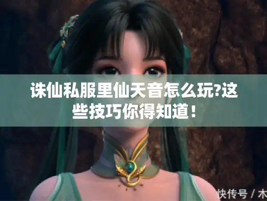 诛仙私服里仙天音怎么玩?这些技巧你得知道！