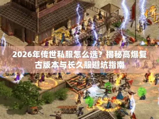 2026年传世私服怎么选？揭秘高爆复古版本与长久服避坑指南