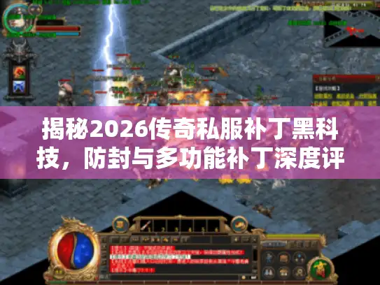 揭秘2026传奇私服补丁黑科技，防封与多功能补丁深度评测