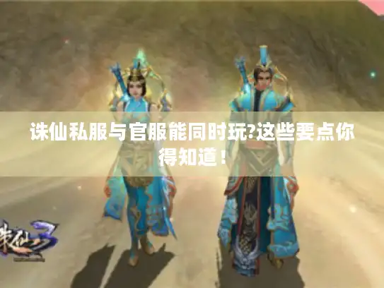 诛仙私服与官服能同时玩?这些要点你得知道！