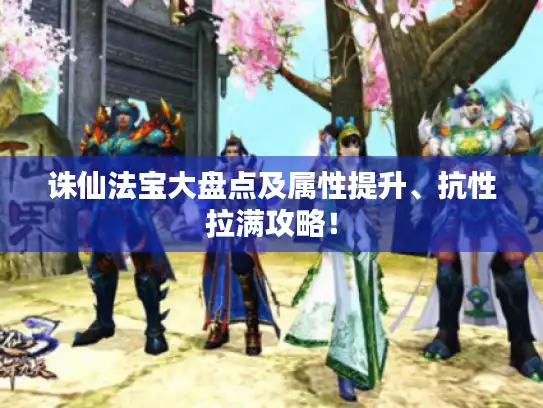诛仙法宝大盘点及属性提升、抗性拉满攻略! 诛仙法宝大盘点及属性提升、抗性拉满攻略!