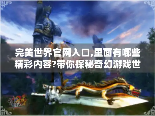 完美世界官网入口,里面有哪些精彩内容?带你探秘奇幻游戏世界！